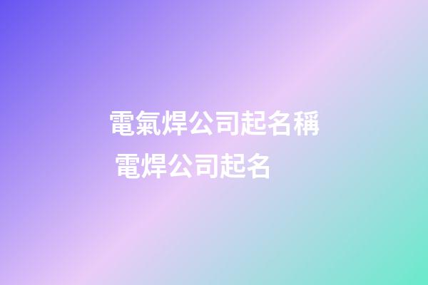 電氣焊公司起名稱 電焊公司起名-第1張-公司起名-玄機派